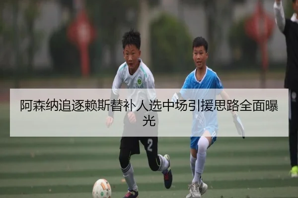 阿森纳追逐赖斯替补人选中场引援思路全面曝光